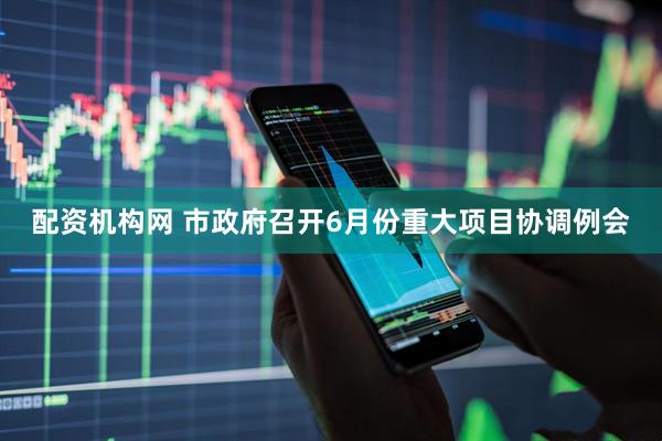 配资机构网 市政府召开6月份重大项目协调例会