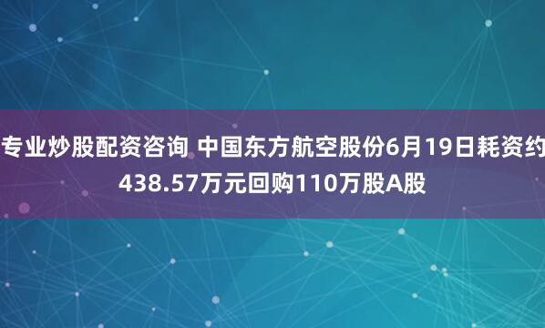 专业炒股配资咨询 中国东方航空股份6月19日耗资约438.57万元回购110万股A股