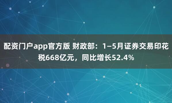 配资门户app官方版 财政部：1—5月证券交易印花税668亿元，同比增长52.4%