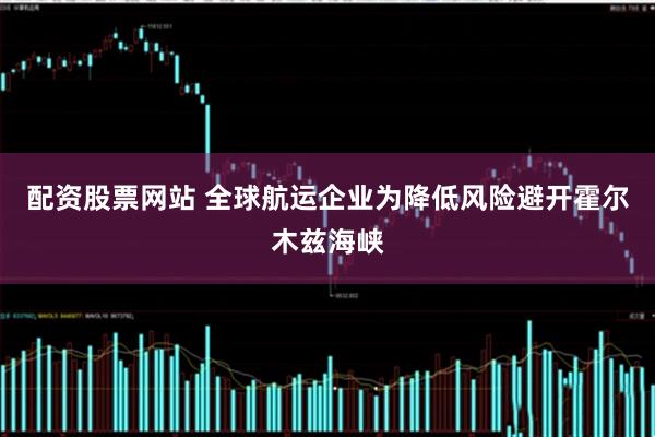 配资股票网站 全球航运企业为降低风险避开霍尔木兹海峡