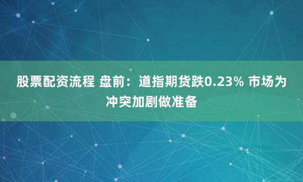 股票配资流程 盘前：道指期货跌0.23% 市场为冲突加剧做准备