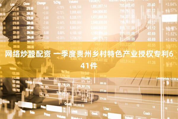 网络炒股配资 一季度贵州乡村特色产业授权专利641件