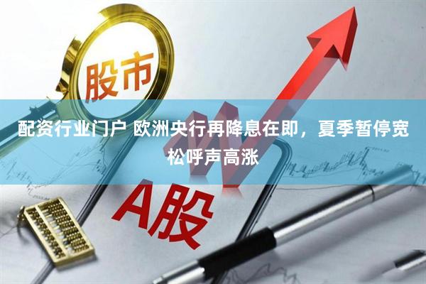 配资行业门户 欧洲央行再降息在即，夏季暂停宽松呼声高涨
