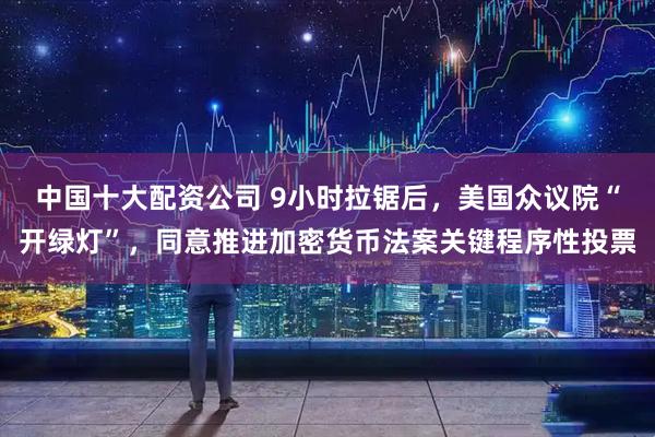 中国十大配资公司 9小时拉锯后，美国众议院“开绿灯”，同意推进加密货币法案关键程序性投票