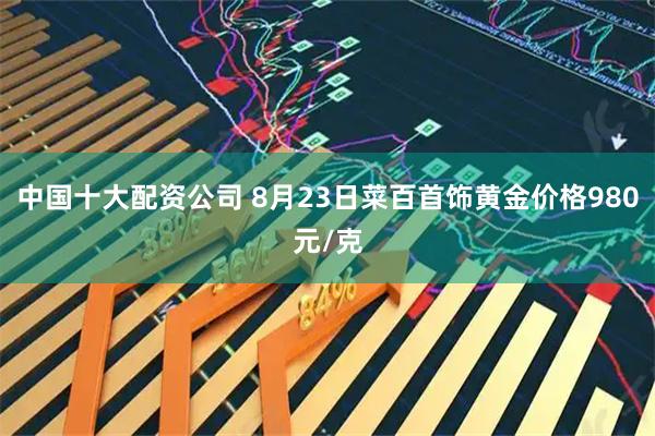 中国十大配资公司 8月23日菜百首饰黄金价格980元/克