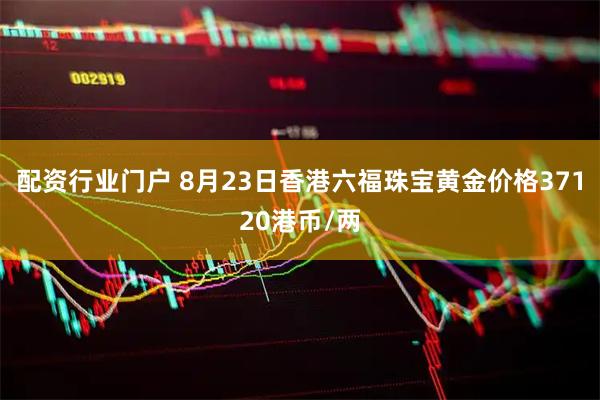 配资行业门户 8月23日香港六福珠宝黄金价格37120港币/两