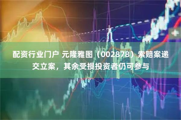 配资行业门户 元隆雅图（002878）索赔案递交立案，其余受损投资者仍可参与