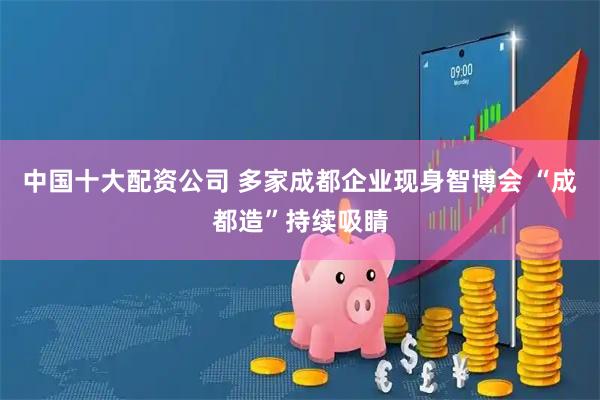 中国十大配资公司 多家成都企业现身智博会 “成都造”持续吸睛