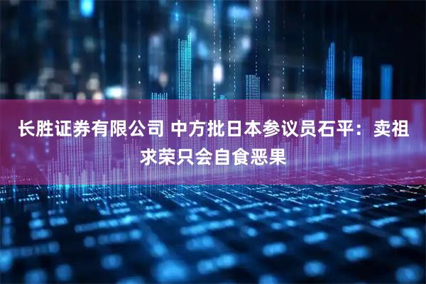 长胜证券有限公司 中方批日本参议员石平：卖祖求荣只会自食恶果