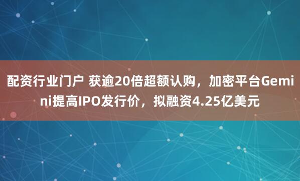配资行业门户 获逾20倍超额认购，加密平台Gemini提高IPO发行价，拟融资4.25亿美元