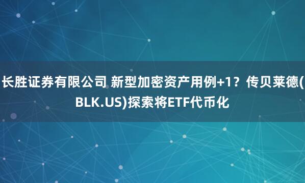长胜证券有限公司 新型加密资产用例+1？传贝莱德(BLK.US)探索将ETF代币化