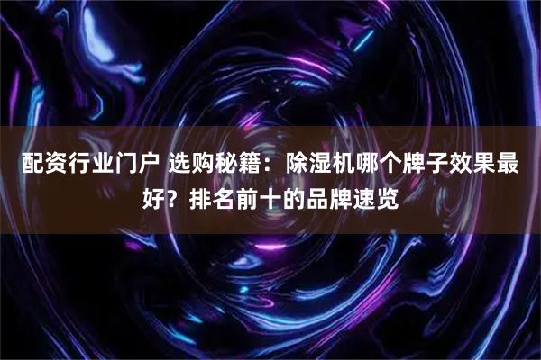 配资行业门户 选购秘籍：除湿机哪个牌子效果最好？排名前十的品牌速览