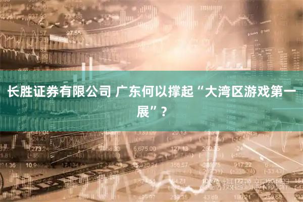 长胜证券有限公司 广东何以撑起“大湾区游戏第一展”？