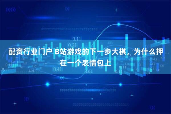 配资行业门户 B站游戏的下一步大棋，为什么押在一个表情包上