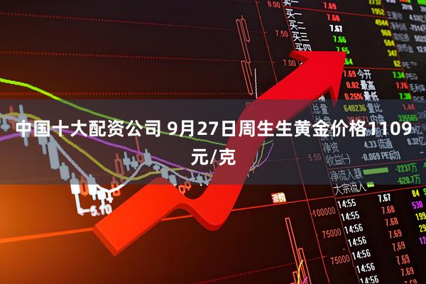 中国十大配资公司 9月27日周生生黄金价格1109元/克