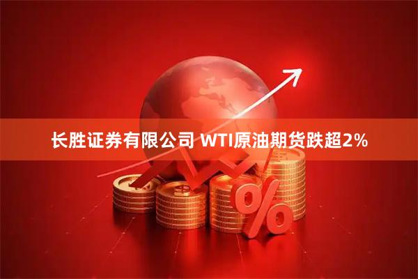 长胜证券有限公司 WTI原油期货跌超2%