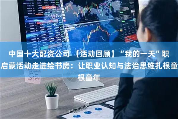 中国十大配资公司 【活动回顾】“我的一天”职业启蒙活动走进绘书房：让职业认知与法治思维扎根童年