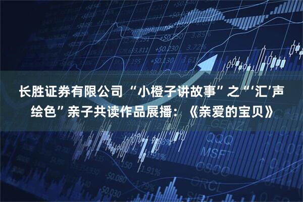 长胜证券有限公司 “小橙子讲故事”之“‘汇’声绘色”亲子共读作品展播：《亲爱的宝贝》