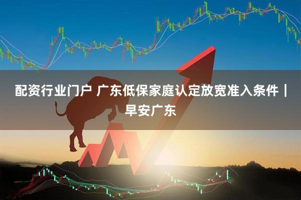 配资行业门户 广东低保家庭认定放宽准入条件｜早安广东