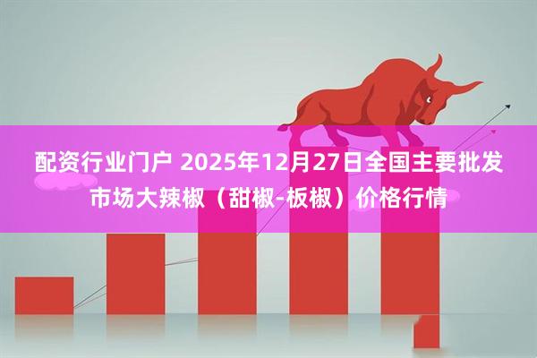 配资行业门户 2025年12月27日全国主要批发市场大辣椒（甜椒-板椒）价格行情