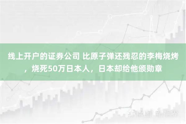 线上开户的证券公司 比原子弹还残忍的李梅烧烤，烧死50万日本人，日本却给他颁勋章
