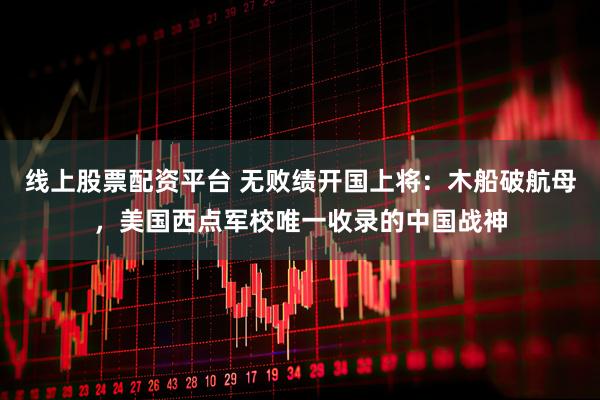 线上股票配资平台 无败绩开国上将：木船破航母，美国西点军校唯一收录的中国战神