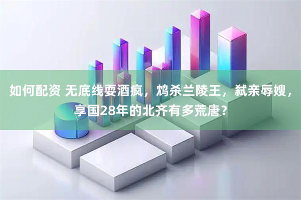 如何配资 无底线耍酒疯，鸩杀兰陵王，弑亲辱嫂，享国28年的北齐有多荒唐？