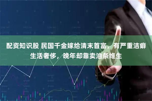 配资知识股 民国千金嫁给清末首富，有严重洁癖生活奢侈，晚年却靠卖油条维生