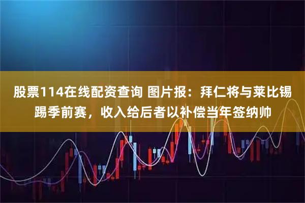 股票114在线配资查询 图片报：拜仁将与莱比锡踢季前赛，收入给后者以补偿当年签纳帅