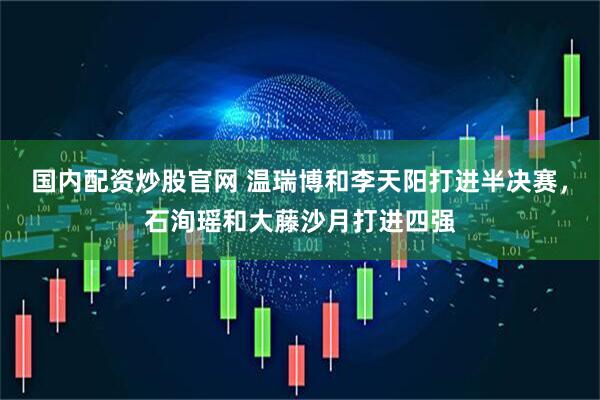 国内配资炒股官网 温瑞博和李天阳打进半决赛，石洵瑶和大藤沙月打进四强