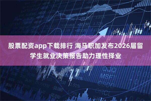 股票配资app下载排行 海马职加发布2026届留学生就业决策报告助力理性择业