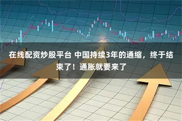 在线配资炒股平台 中国持续3年的通缩，终于结束了！通胀就要来了