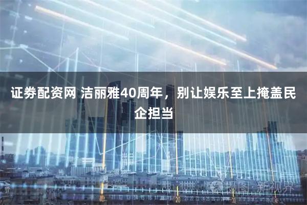 证劵配资网 洁丽雅40周年，别让娱乐至上掩盖民企担当