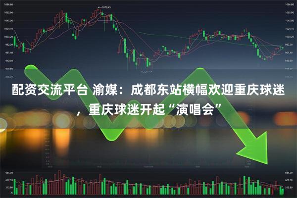 配资交流平台 渝媒：成都东站横幅欢迎重庆球迷，重庆球迷开起“演唱会”
