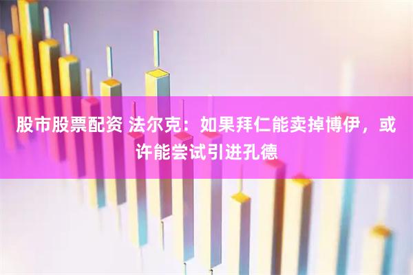 股市股票配资 法尔克：如果拜仁能卖掉博伊，或许能尝试引进孔德