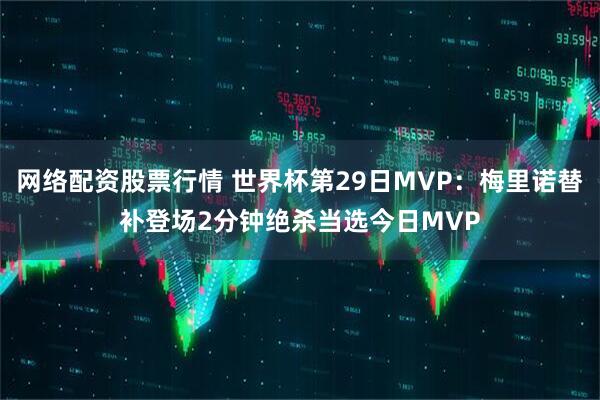 网络配资股票行情 世界杯第29日MVP：梅里诺替补登场2分钟绝杀当选今日MVP
