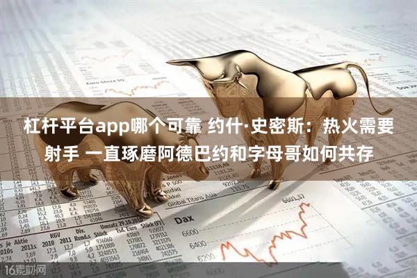 杠杆平台app哪个可靠 约什·史密斯：热火需要射手 一直琢磨阿德巴约和字母哥如何共存