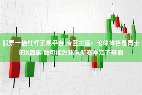 股票十倍杠杆正规平台 湾区主播：伦德博格是勇士的X因素 他可能为球队新赛季定下基调