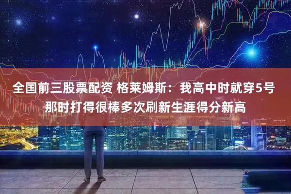 全国前三股票配资 格莱姆斯：我高中时就穿5号 那时打得很棒多次刷新生涯得分新高